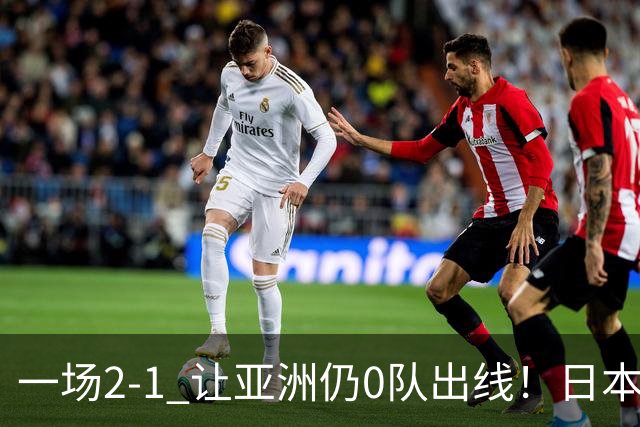 一场2-1 让亚洲仍0队出线！日本进退两难：放水不遇巴西 也要碰法国
