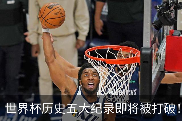 世界杯历史五大纪录即将被打破！梅西姆巴佩能否创造传奇？
