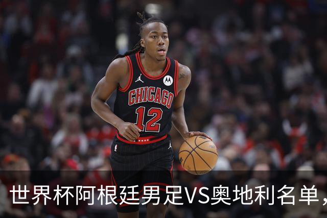 世界杯阿根廷男足VS奥地利名单，梅西领衔首发，中超外援替补，CCTV5直播