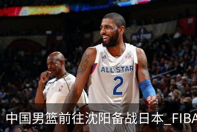 中国男篮前往沈阳备战日本 FIBA高度评价杨瀚森