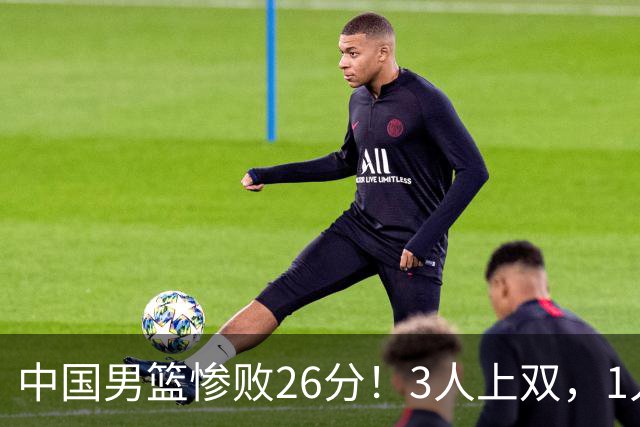 中国男篮惨败26分！3人上双，1人正负值-36堪称灾难级，体能太差