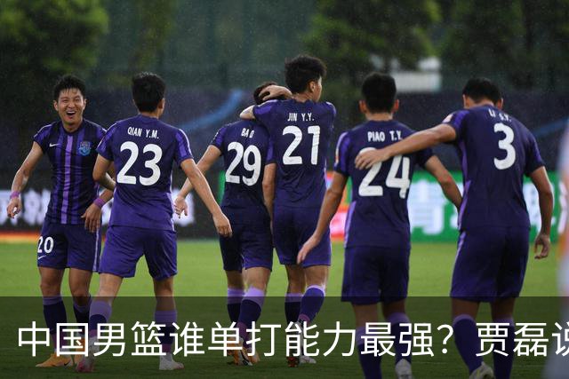 中国男篮谁单打能力最强？贾磊说出一人，不是杨瀚森，不是王俊杰