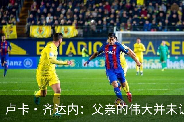 卢卡·齐达内：父亲的伟大并未让我有很大压力，我走出了自己的路