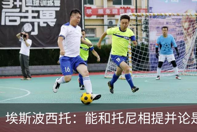 埃斯波西托：能和托尼相提并论是一种荣幸，我还有很长的路要走