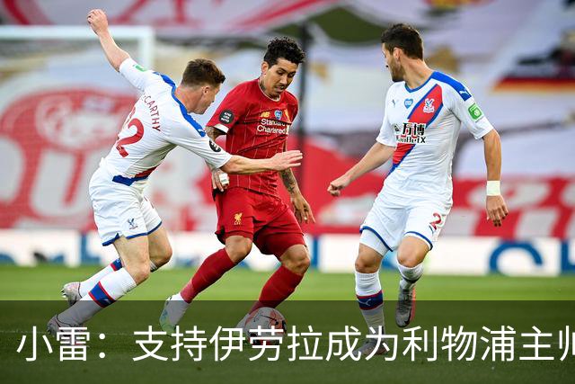 小雷：支持伊劳拉成为利物浦主帅，他非常适合红军
