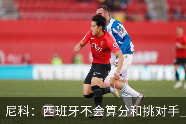 尼科：西班牙不会算分和挑对手 梅西的表现并不令我意外