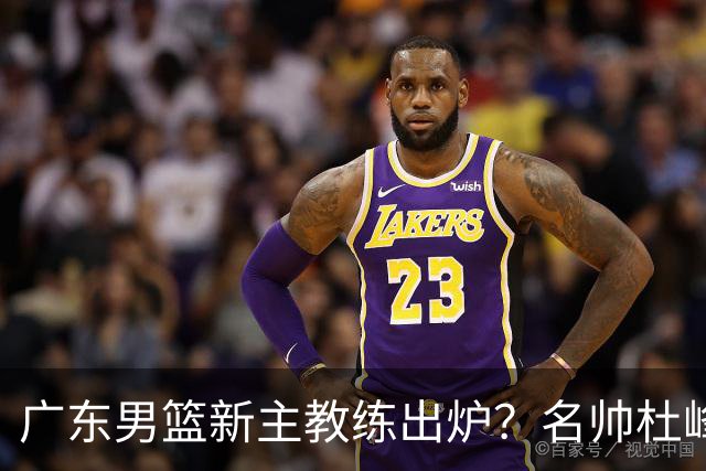 广东男篮新主教练出炉？名帅杜峰要下课？朱芳雨想邀请1人加盟！
