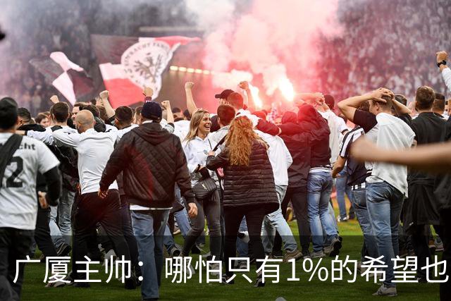 广厦主帅：哪怕只有1%的希望也要抓住机会