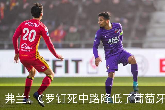 弗兰：C罗钉死中路降低了葡萄牙威胁，他要积极拉边才能解决问题