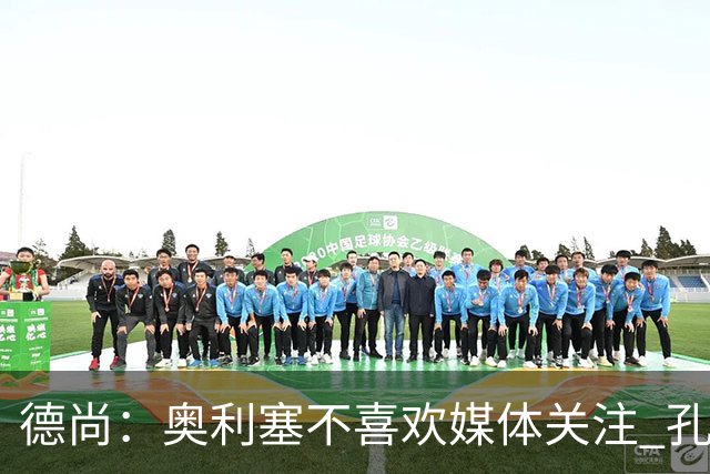 德尚：奥利塞不喜欢媒体关注 孔帕尼在他崛起过程中起到重要作用