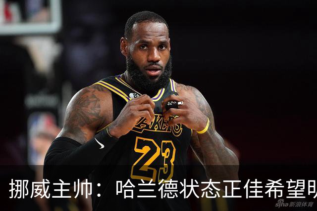 挪威主帅：哈兰德状态正佳希望明天继续 对厄德高有很高的期待