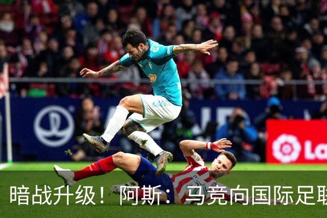 暗战升级！阿斯：马竞向国际足联申诉巴萨违规接触阿尔瓦雷斯