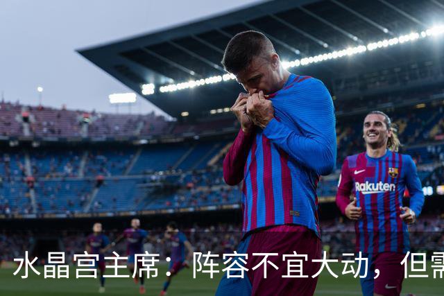 水晶宫主席：阵容不宜大动，但需针对性补强