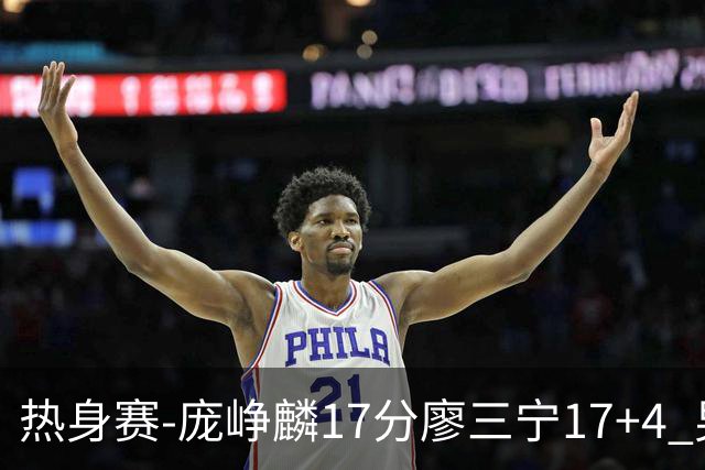 热身赛-庞峥麟17分廖三宁17+4 男篮遭FMP拉德尼基绝杀