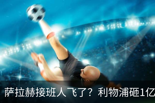 萨拉赫接班人飞了？利物浦砸1亿遭拒，大巴黎一招截胡红军心上人
