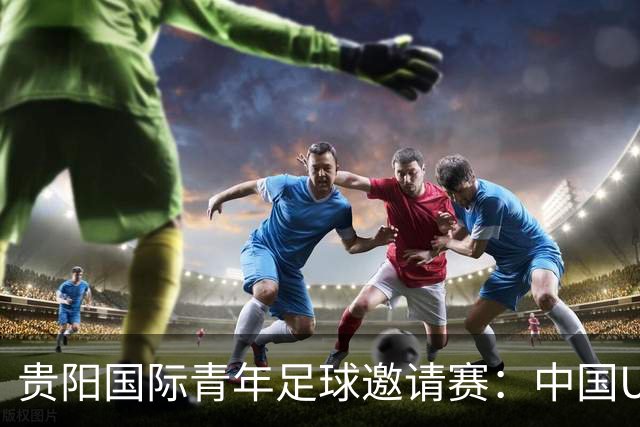 贵阳国际青年足球邀请赛：中国U23男足大胜塔吉克斯坦U23男足