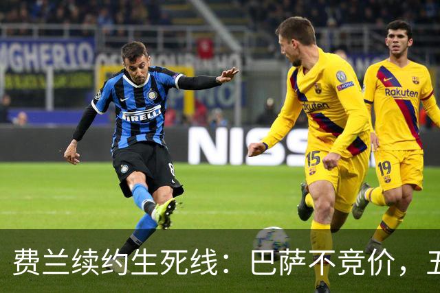 费兰续约生死线：巴萨不竞价，五年五千五百万，赌不赌？