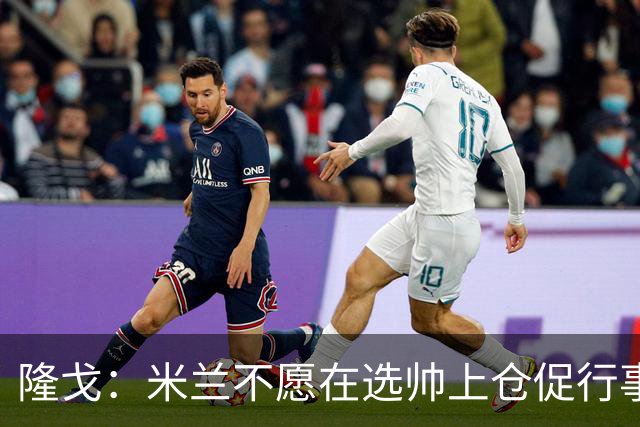 隆戈：米兰不愿在选帅上仓促行事，他们不太担心目前的情况