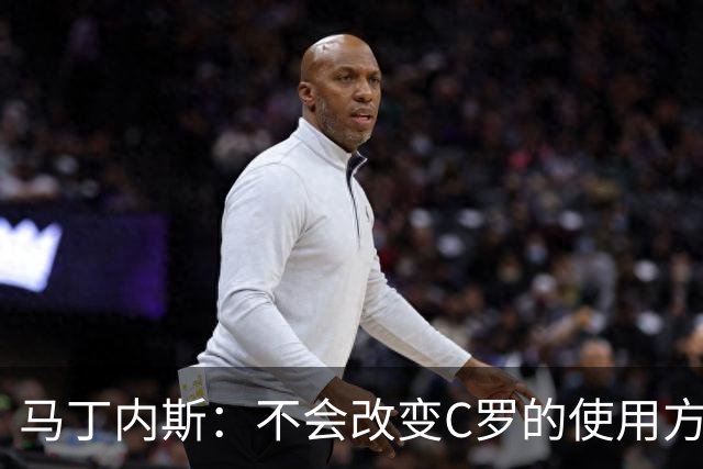 马丁内斯：不会改变C罗的使用方式，需要进球就要让他留在场上