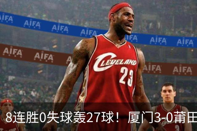8连胜0失球轰27球！厦门3-0莆田仍全胜3分领跑 刘鑫岳超级世界波