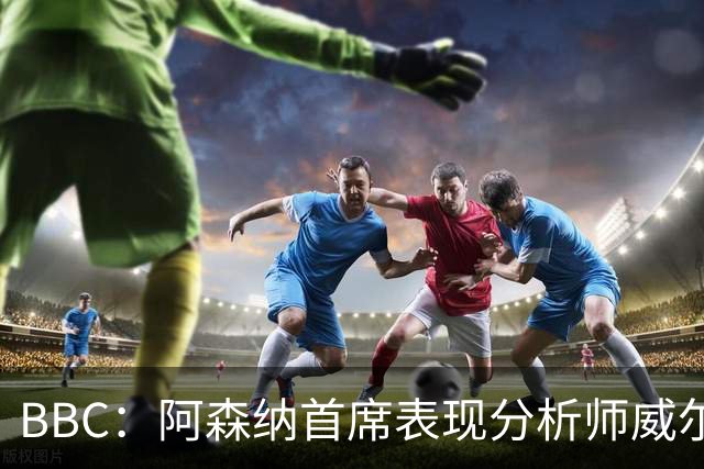 BBC：阿森纳首席表现分析师威尔逊将离队，有可能加盟尤文