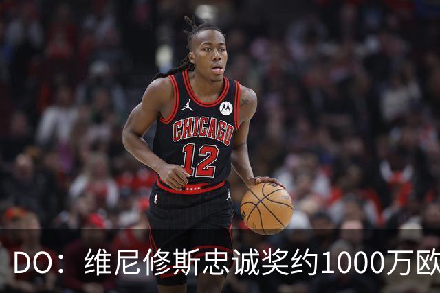 DO：维尼修斯忠诚奖约1000万欧元；枪手为重金签约做好了准备
